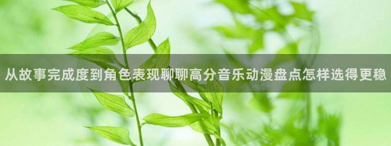 竞技动漫推荐:从故事完成度到角色表现聊聊高分音乐动漫盘点怎样选得更稳