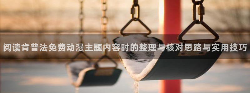 最新连载动漫:阅读肯普法免费动漫主题内容时的整理与核对思路与实用技巧