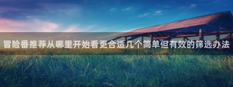 动漫在线观看:冒险番推荐从哪里开始看更合适几个简单但有效的筛选办法