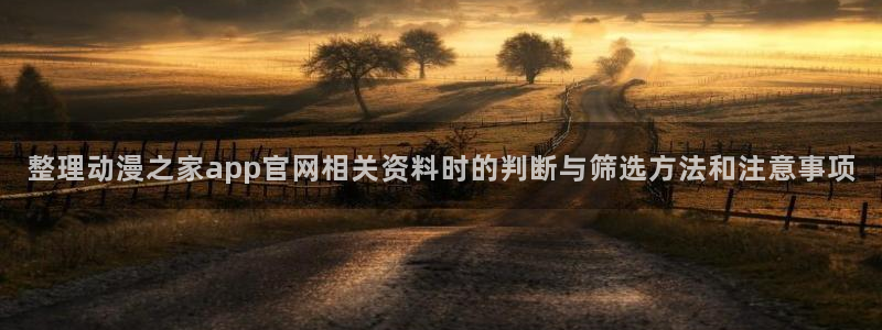 动漫人物大全:整理动漫之家app官网相关资料时的判断与筛选方法和注意事项